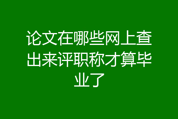论文在哪些网上查出来评职称才算毕业了