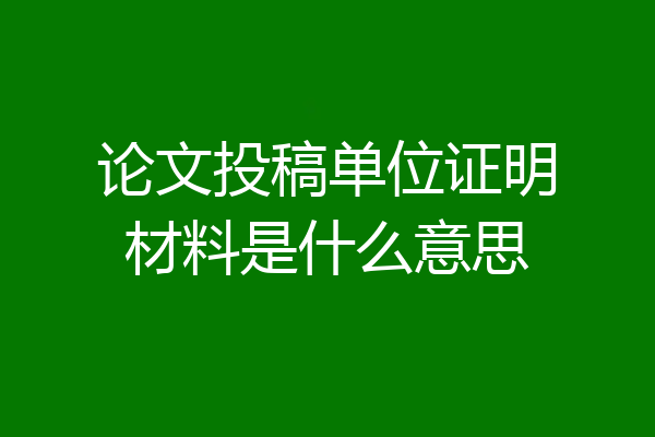 论文投稿单位证明材料是什么意思