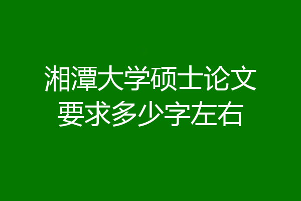 湘潭大学硕士论文要求多少字左右