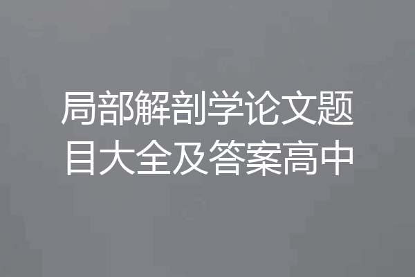 局部解剖学论文题目大全及答案高中