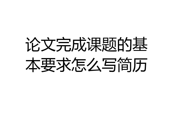 论文完成课题的基本要求怎么写简历