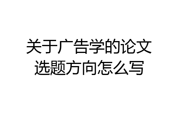 关于广告学的论文选题方向怎么写