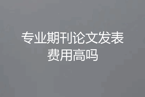 专业期刊论文发表费用高吗