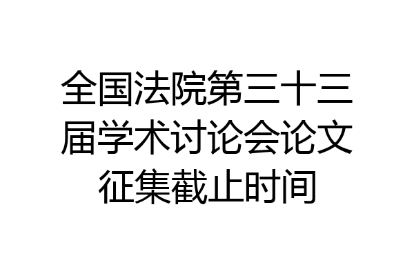 全国法院第三十三届学术讨论会论文征集截止时间