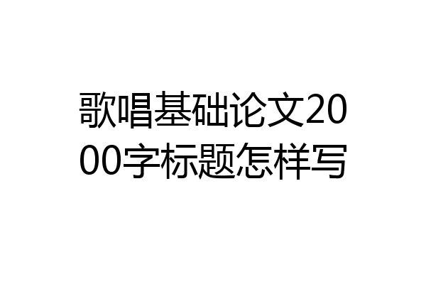 歌唱基础论文2000字标题怎样写