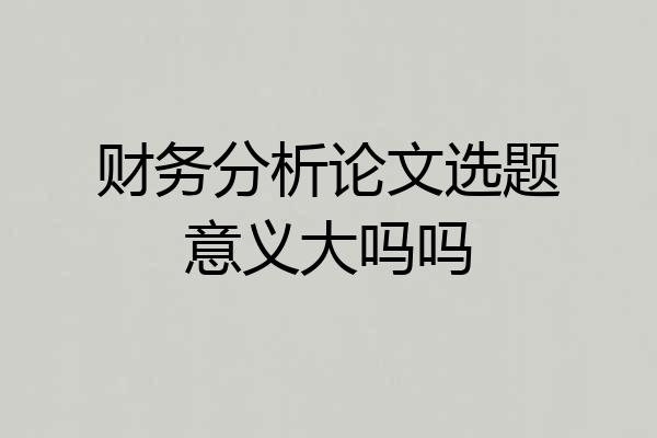 财务分析论文选题意义大吗吗