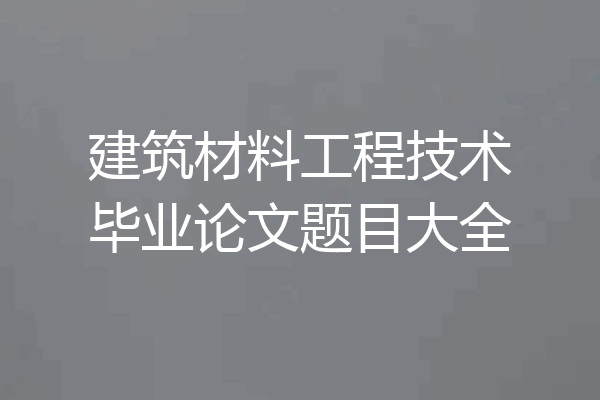 建筑材料工程技术毕业论文题目大全