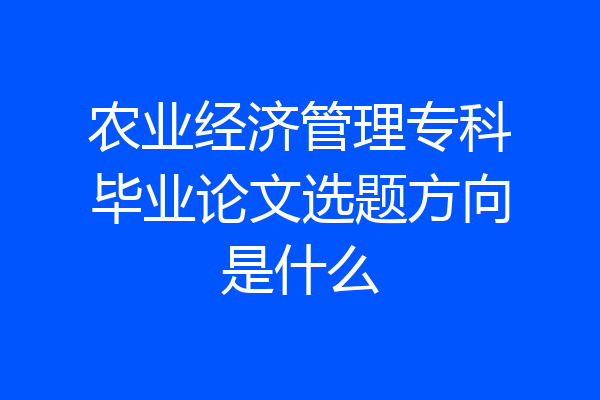 农业经济管理专科毕业论文选题方向是什么