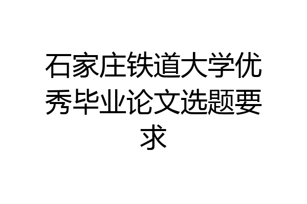石家庄铁道大学优秀毕业论文选题要求