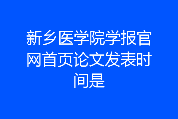 新乡医学院学报官网首页论文发表时间是