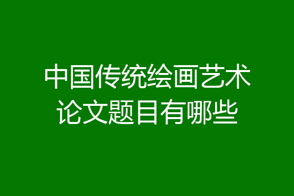 中国传统绘画艺术论文题目有哪些