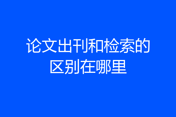 论文出刊和检索的区别在哪里