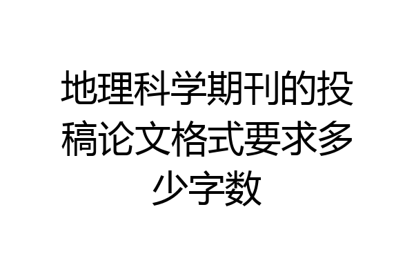 地理科学期刊的投稿论文格式要求多少字数