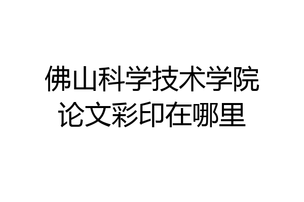 佛山科学技术学院论文彩印在哪里