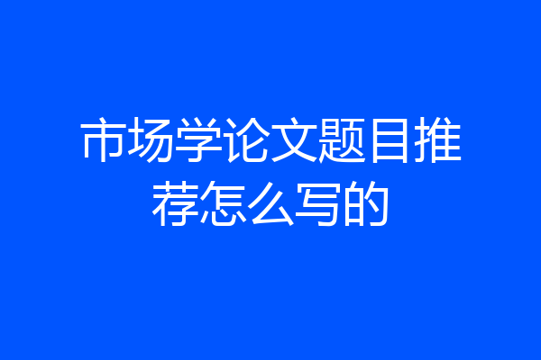 市场学论文题目推荐怎么写的