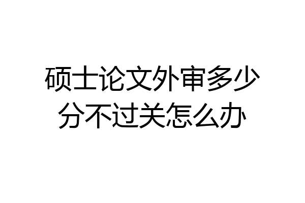 硕士论文外审多少分不过关怎么办