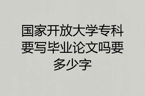 国家开放大学专科要写毕业论文吗要多少字