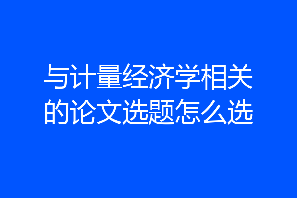 与计量经济学相关的论文选题怎么选