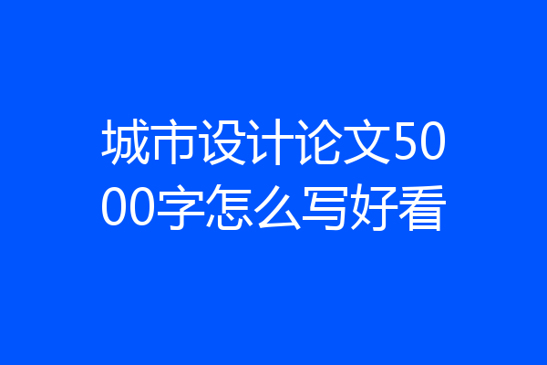 城市设计论文5000字怎么写好看