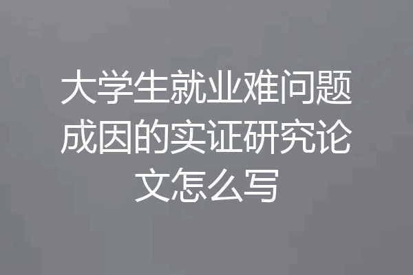 大学生就业难问题成因的实证研究论文怎么写