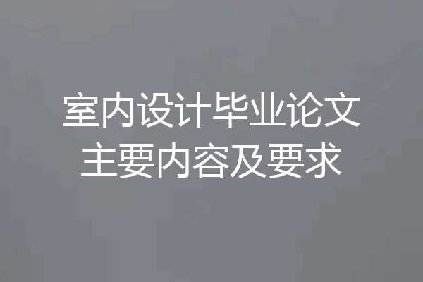 室内设计毕业论文主要内容及要求