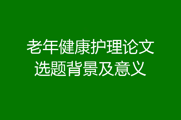 老年健康护理论文选题背景及意义