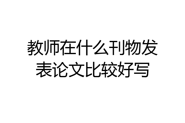 教师在什么刊物发表论文比较好写