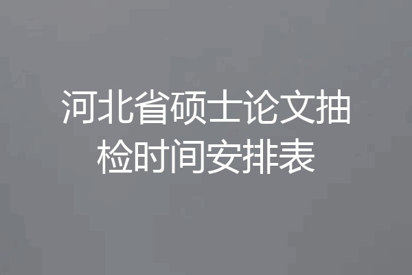 河北省硕士论文抽检时间安排表