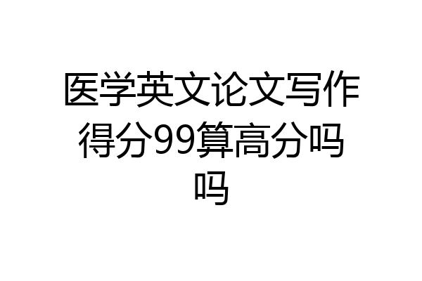 医学英文论文写作得分99算高分吗吗