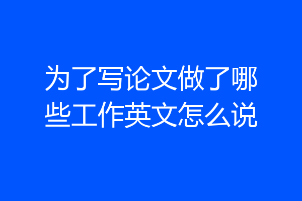 为了写论文做了哪些工作英文怎么说