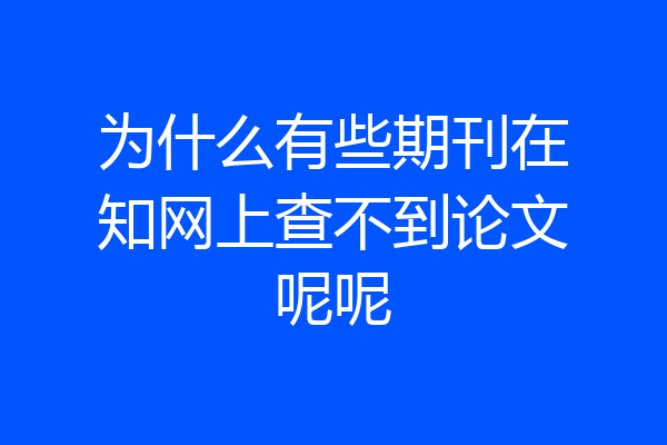 为什么有些期刊在知网上查不到论文呢呢