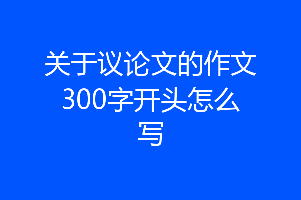 关于议论文的作文300字开头怎么写
