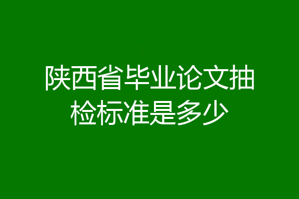 陕西省毕业论文抽检标准是多少