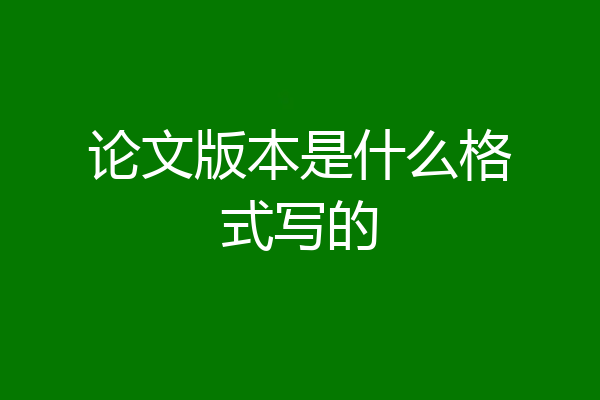 论文版本是什么格式写的