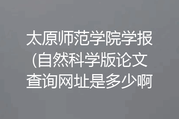 太原师范学院学报(自然科学版论文查询网址是多少啊