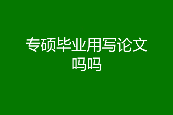 专硕毕业用写论文吗吗