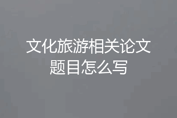 文化旅游相关论文题目怎么写