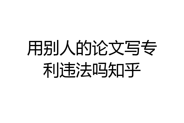 用别人的论文写专利违法吗知乎
