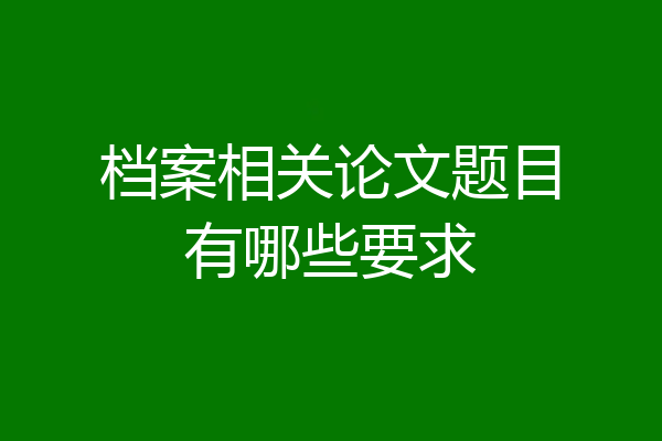 档案相关论文题目有哪些要求