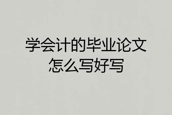 学会计的毕业论文怎么写好写