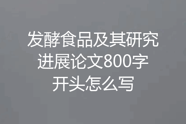 发酵食品及其研究进展论文800字开头怎么写