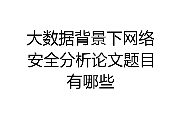 大数据背景下网络安全分析论文题目有哪些