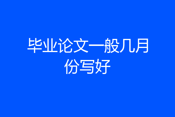 毕业论文一般几月份写好