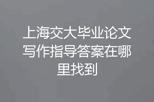 上海交大毕业论文写作指导答案在哪里找到