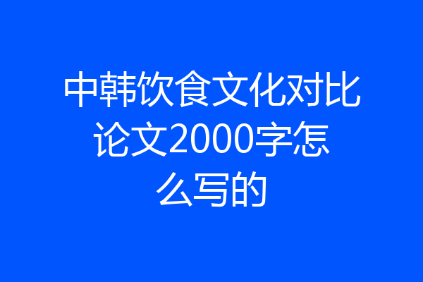 中韩饮食文化对比论文2000字怎么写的