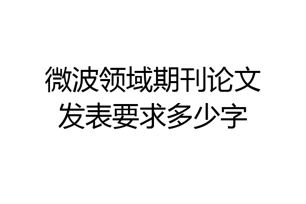 微波领域期刊论文发表要求多少字