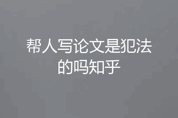 帮人写论文是犯法的吗知乎