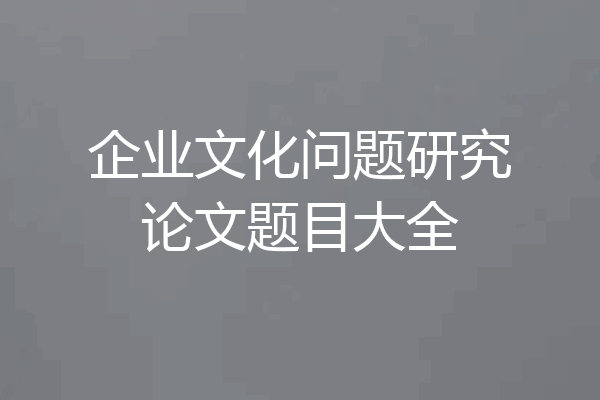 企业文化问题研究论文题目大全