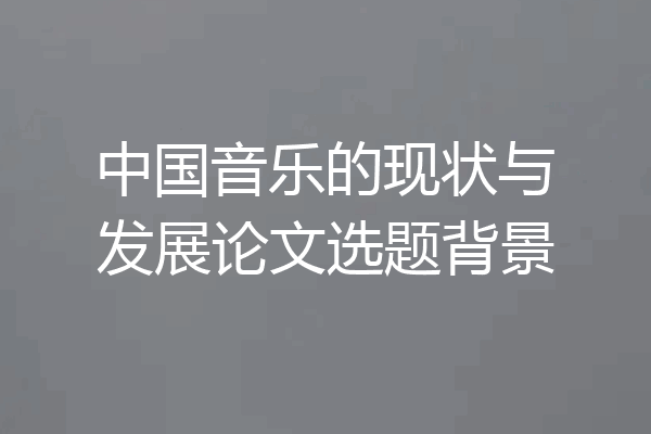 中国音乐的现状与发展论文选题背景