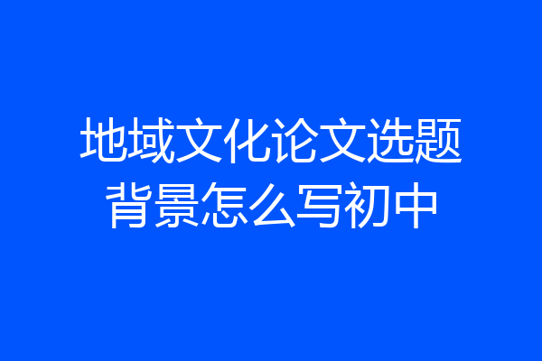 地域文化论文选题背景怎么写初中
